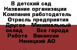 В детский сад № 1 › Название организации ­ Компания-работодатель › Отрасль предприятия ­ Другое › Минимальный оклад ­ 1 - Все города Работа » Вакансии   . Ненецкий АО